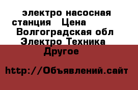 электро насосная станция › Цена ­ 3 000 - Волгоградская обл. Электро-Техника » Другое   